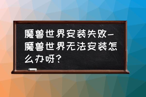 魔兽世界安装出现错误怎么回事 魔兽世界安装失败-魔兽世界无法安装怎么办呀？