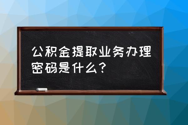 乐山公积金密码是多少时间 公积金提取业务办理密码是什么？