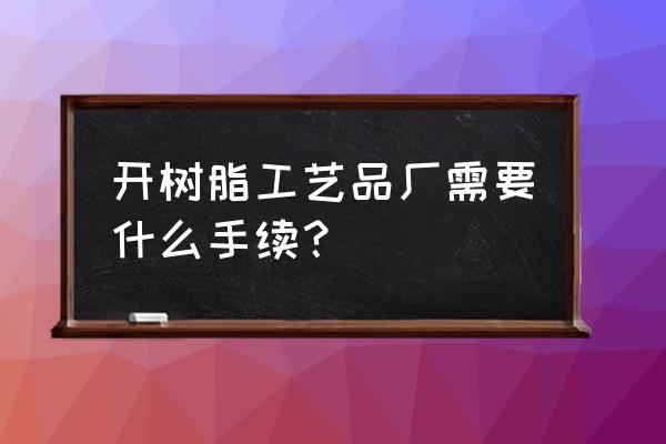 桂林树脂工艺品厂在哪里 开树脂工艺品厂需要什么手续？