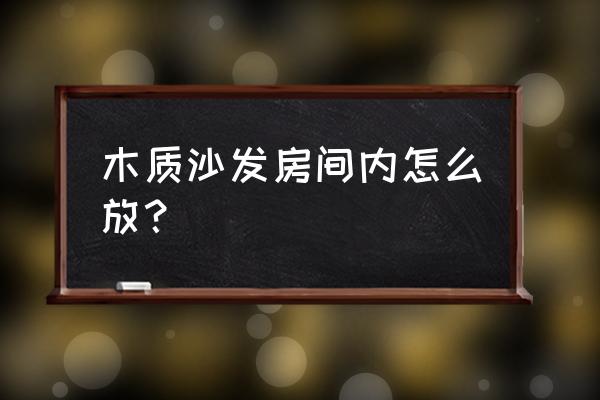 梨花木沙发怎么放 木质沙发房间内怎么放？