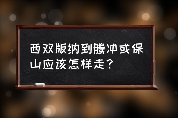 版纳到保山有多少公里 西双版纳到腾冲或保山应该怎样走？