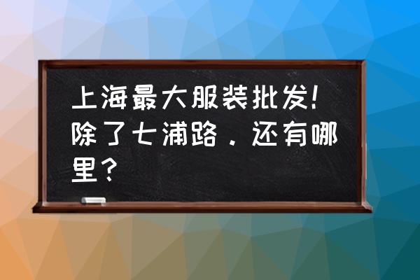 上海童装批发去哪里进货 上海最大服装批发！除了七浦路。还有哪里？