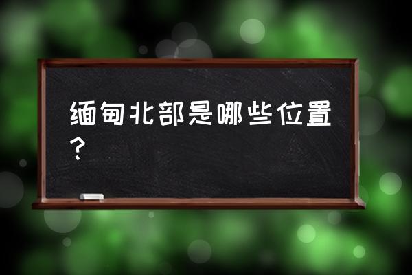 缅甸哪里木材最多 缅甸北部是哪些位置？