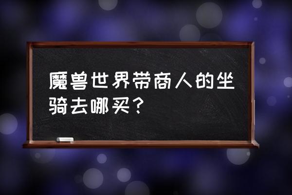 魔兽世界矮人坐骑是什么 魔兽世界带商人的坐骑去哪买？