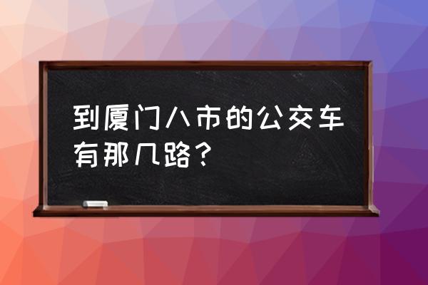 厦门大学到八市怎么走 到厦门八市的公交车有那几路？