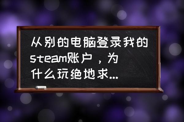 为什么绝地求生我要版权 从别的电脑登录我的steam账户，为什么玩绝地求生还要授权？