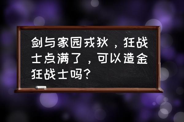 剑与家园狂战士要不要 剑与家园戎狄，狂战士点满了，可以造金狂战士吗？