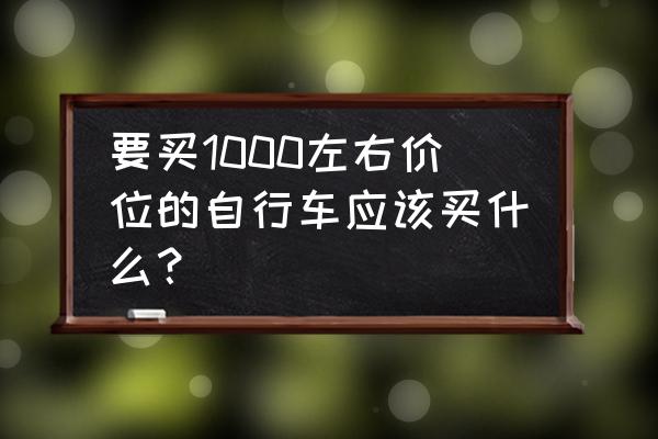 1000左右买什么自行车 要买1000左右价位的自行车应该买什么？