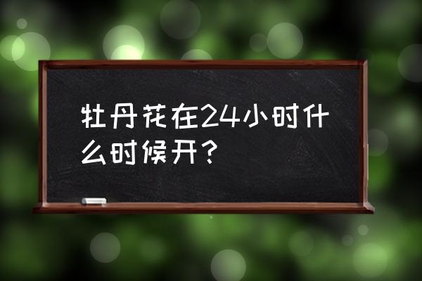 牡丹花一天什么时候开放 牡丹花在24小时什么时候开？