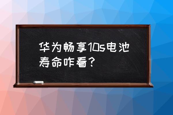 华为畅享10s电池能用多久 华为畅享10s电池寿命咋看？