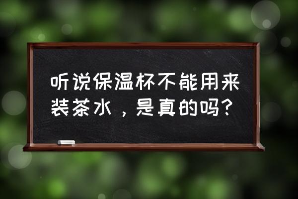 保温杯里可以装茶叶水吗 听说保温杯不能用来装茶水，是真的吗？