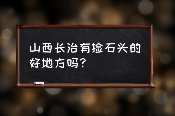 大同玉是什么玉 山西长治有捡石头的好地方吗？