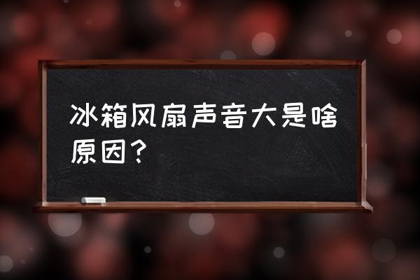 冰箱风扇太吵什么原因 冰箱风扇声音大是啥原因？