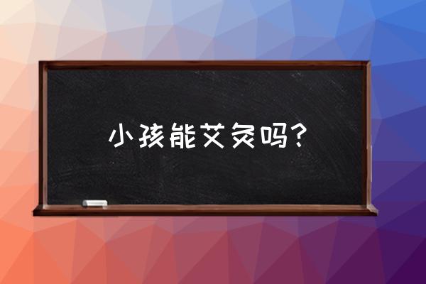 儿童术后可以艾灸吗 小孩能艾灸吗？