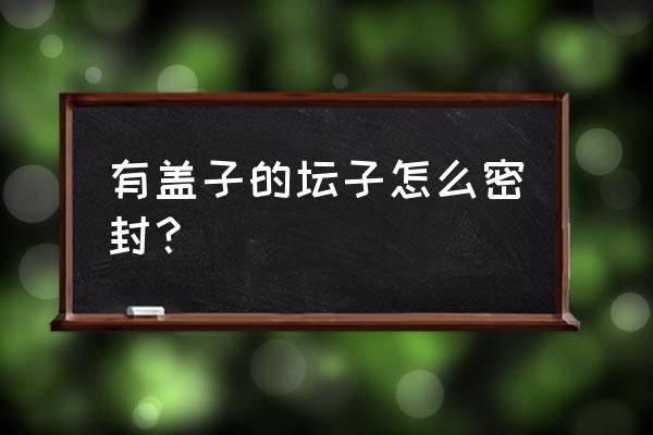 豆腐乳坛子怎么密封 有盖子的坛子怎么密封？