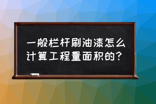 护栏刷漆计算面积算几面 一般栏杆刷油漆怎么计算工程量面积的？