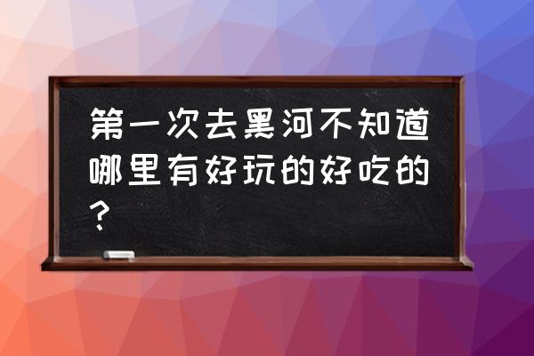 黑河足疗一条街在哪 第一次去黑河不知道哪里有好玩的好吃的？