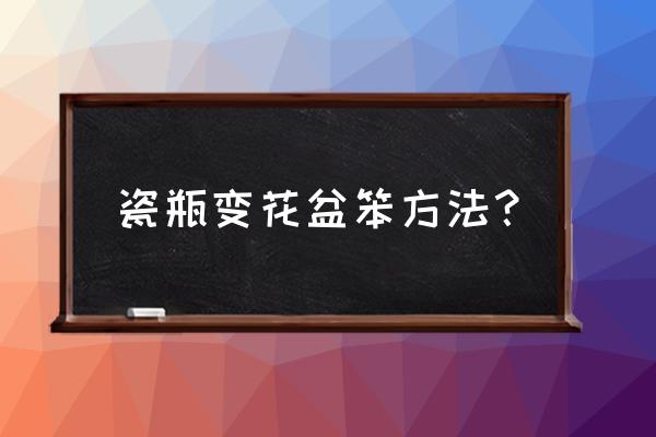 陶瓷瓶做花盆怎么切割 瓷瓶变花盆笨方法？