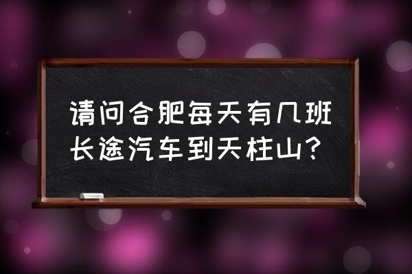 请问巢湖有到潜山的汽车吗 请问合肥每天有几班长途汽车到天柱山？