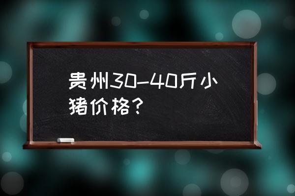 现在贵州猪价多少一斤 贵州30-40斤小猪价格？