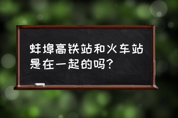 请问蚌埠有几个火车站 蚌埠高铁站和火车站是在一起的吗？