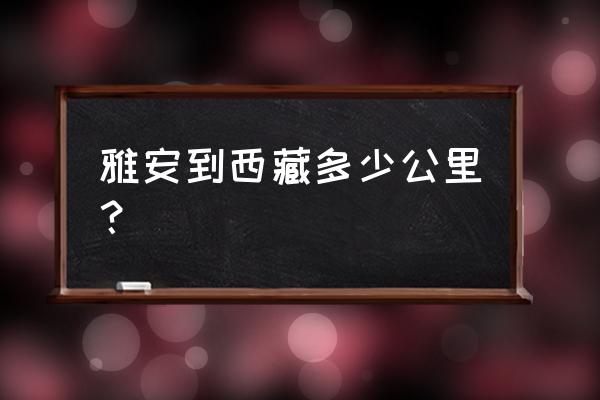 雅安徒步拉萨多少公里 雅安到西藏多少公里？