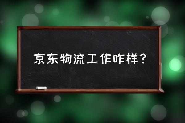 京东物流百色站怎么样 京东物流工作咋样？