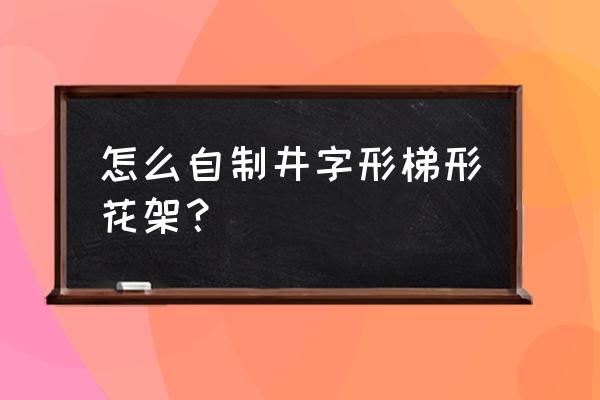 怎样自己制作梯形花架 怎么自制井字形梯形花架？