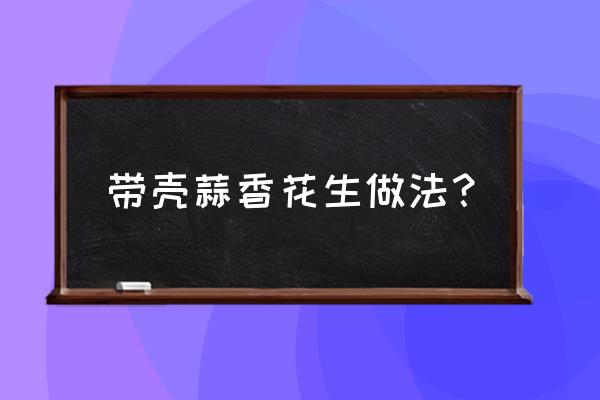 带壳花生怎么做好吃 带壳蒜香花生做法？