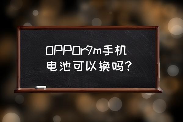 oppor9m原厂电池多少钱 OPPOr9m手机电池可以换吗？