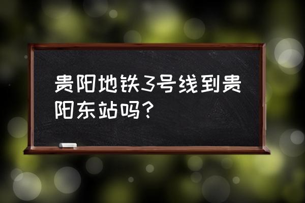 从新添寨去贵阳东站怎么走 贵阳地铁3号线到贵阳东站吗？