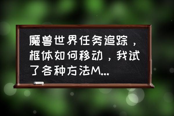 魔兽竞技场自带的框体怎样移动 魔兽世界任务追踪，框体如何移动，我试了各种方法MOVEANYTHING都没用？