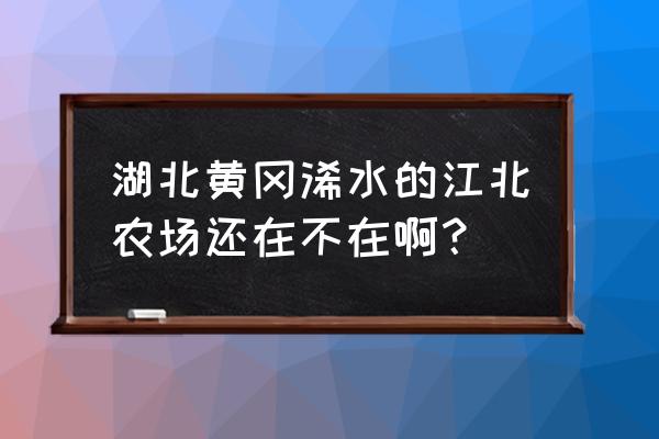 黄冈溪水有哪些科技园 湖北黄冈浠水的江北农场还在不在啊？