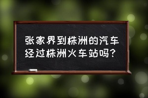 张家界到株洲多久时间 张家界到株洲的汽车经过株洲火车站吗？