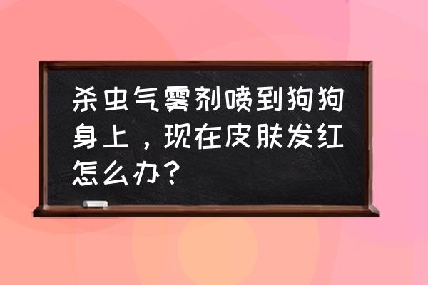 狗身上喷杀虫剂怎么办 杀虫气雾剂喷到狗狗身上，现在皮肤发红怎么办？