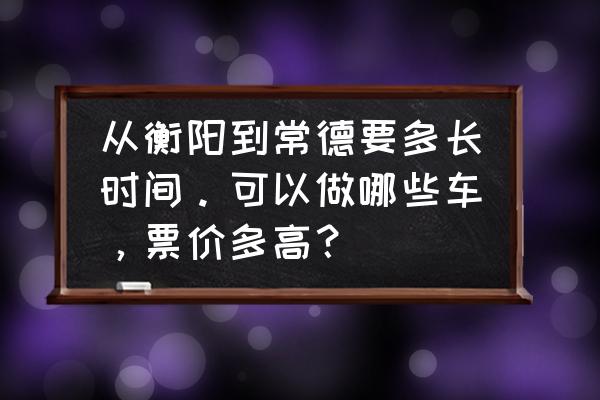 常德一衡阳的汽车在哪个车站 从衡阳到常德要多长时间。可以做哪些车，票价多高？