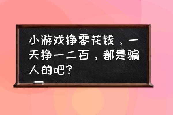 qq小游戏提现是真的吗 小游戏挣零花钱，一天挣一二百，都是骗人的吧？