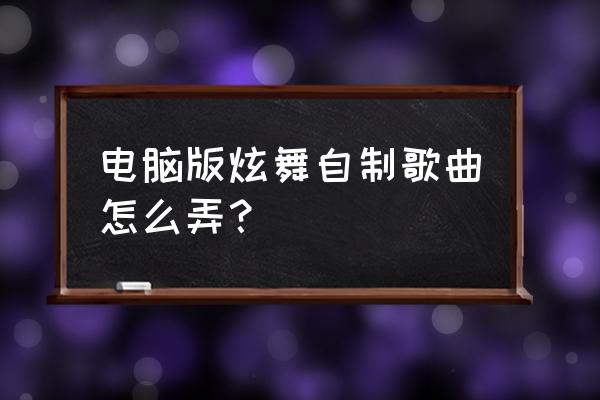 qq炫舞现在怎么唱歌 电脑版炫舞自制歌曲怎么弄？