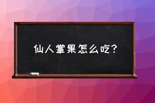 仙人掌果的怎么吃 仙人掌果怎么吃？