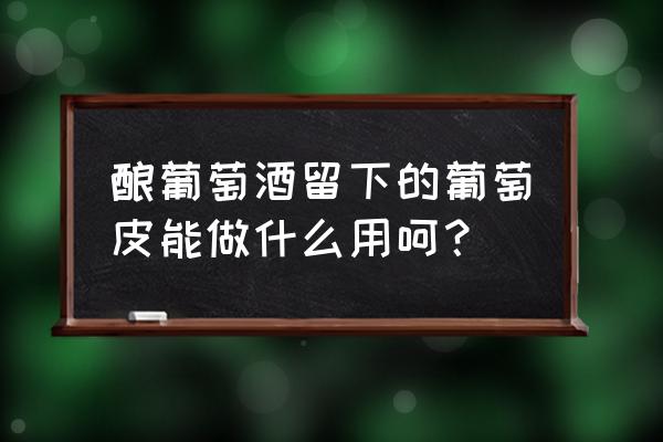 发酵葡萄皮可以做饲料吗 酿葡萄酒留下的葡萄皮能做什么用呵？