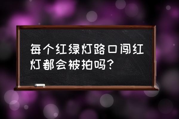 七台河马场开发区红绿灯抓拍吗 每个红绿灯路口闯红灯都会被拍吗？