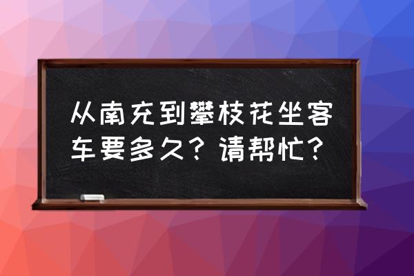 南充有回攀枝花的人吗 从南充到攀枝花坐客车要多久？请帮忙？