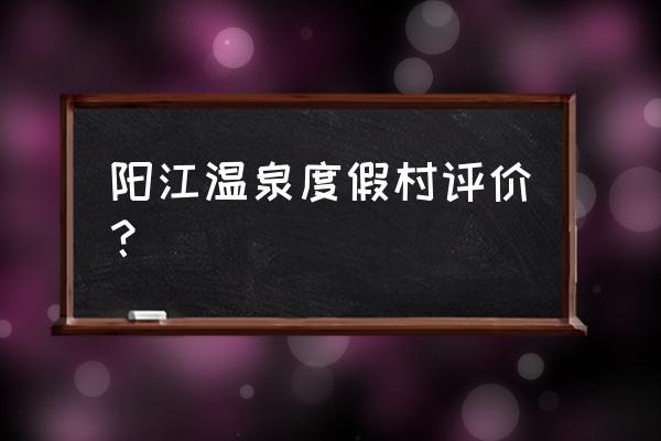 阳江温泉消费怎样 阳江温泉度假村评价？