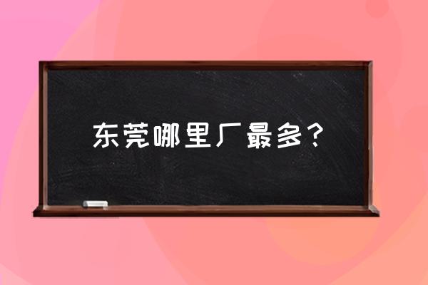 东莞哪几个镇工厂多 东莞哪里厂最多？