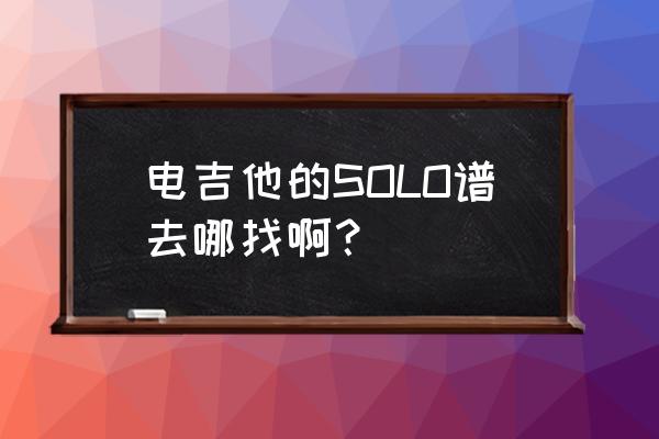 电吉他solo谱在哪里找 电吉他的SOLO谱去哪找啊？