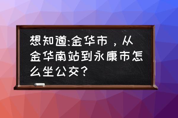 金华到永康做什么交通工具 想知道:金华市，从金华南站到永康市怎么坐公交？