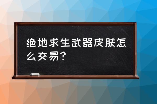 绝地求生刺激战场道具怎么交易 绝地求生武器皮肤怎么交易？