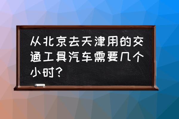 北京到天津客车多久 从北京去天津用的交通工具汽车需要几个小时？