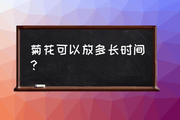 鲜切菊花可以放多久 菊花可以放多长时间？