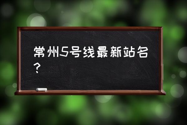 常州在哪建设地铁 常州5号线最新站名？